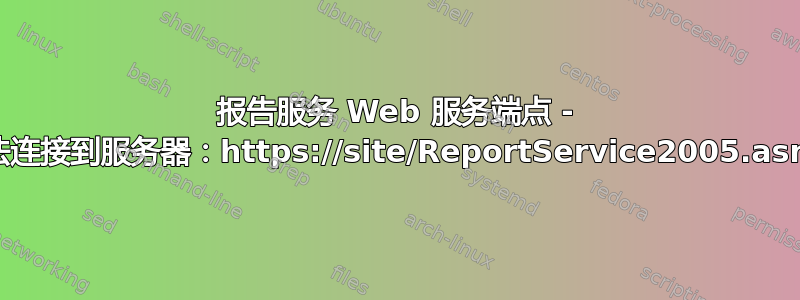 报告服务 Web 服务端点 - 无法连接到服务器：https://site/ReportService2005.asmx