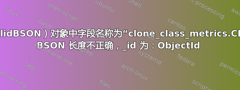 错误：（InvalidBSON）对象中字段名称为“clone_class_metrics.CE”的元素中的 BSON 长度不正确，_id 为：ObjectId