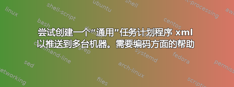 尝试创建一个“通用”任务计划程序 xml 以推送到多台机器。需要编码方面的帮助