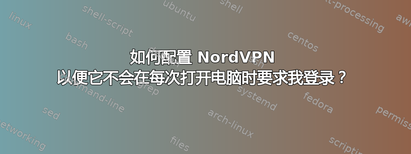 如何配置 NordVPN 以便它不会在每次打开电脑时要求我登录？