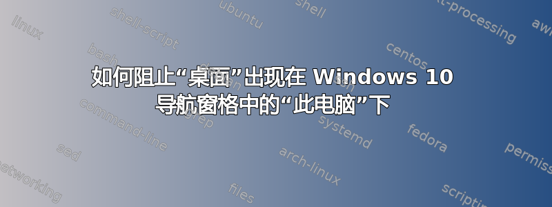 如何阻止“桌面”出现在 Windows 10 导航窗格中的“此电脑”下