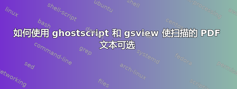 如何使用 ghostscript 和 gsview 使扫描的 PDF 文本可选