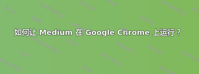 如何让 Medium 在 Google Chrome 上运行？