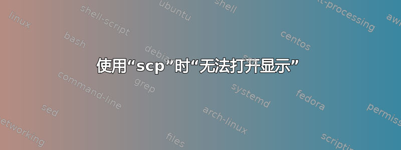 使用“scp”时“无法打开显示”