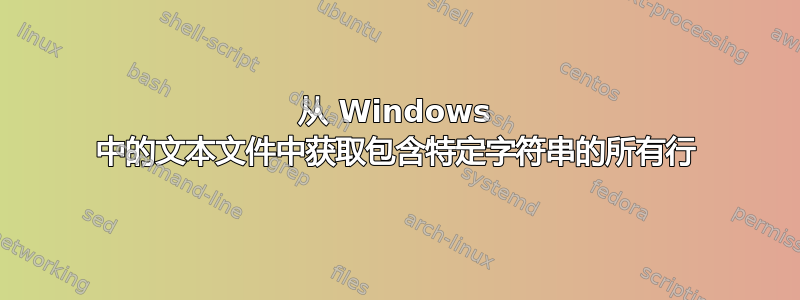 从 Windows 中的文本文件中获取包含特定字符串的所有行