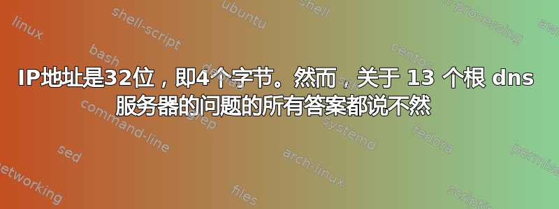 IP地址是32位，即4个字节。然而，关于 13 个根 dns 服务器的问题的所有答案都说不然 