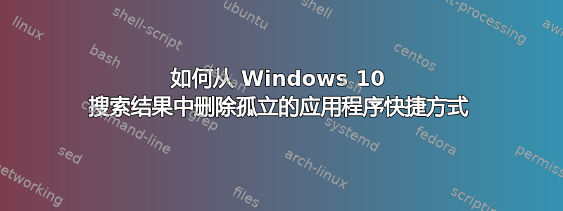 如何从 Windows 10 搜索结果中删除孤立的应用程序快捷方式