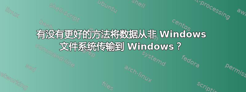 有没有更好的方法将数据从非 Windows 文件系统传输到 Windows？