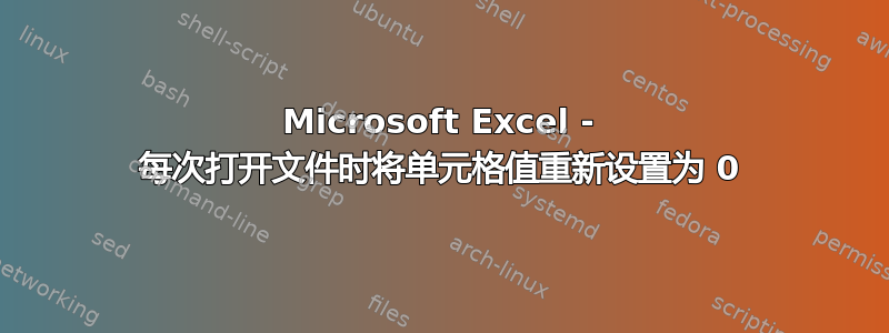 Microsoft Excel - 每次打开文件时将单元格值重新设置为 0