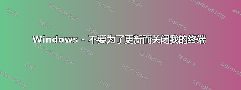 Windows - 不要为了更新而关闭我的终端