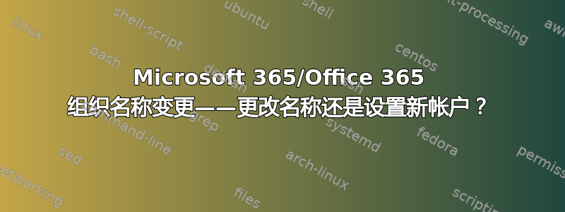 Microsoft 365/Office 365 组织名称变更——更改名称还是设置新帐户？