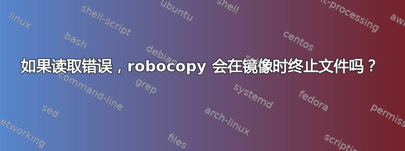 如果读取错误，robocopy 会在镜像时终止文件吗？