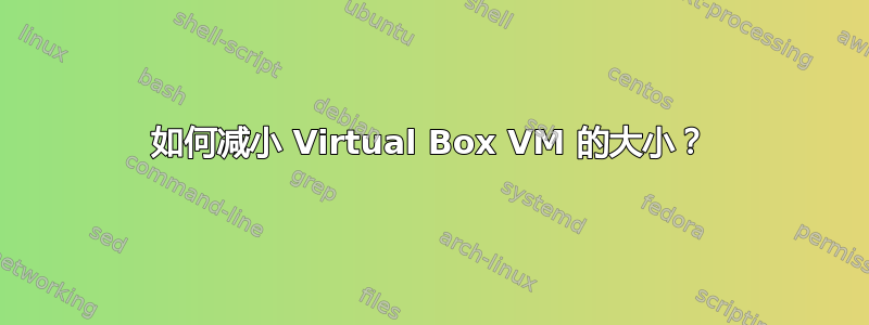 如何减小 Virtual Box VM 的大小？