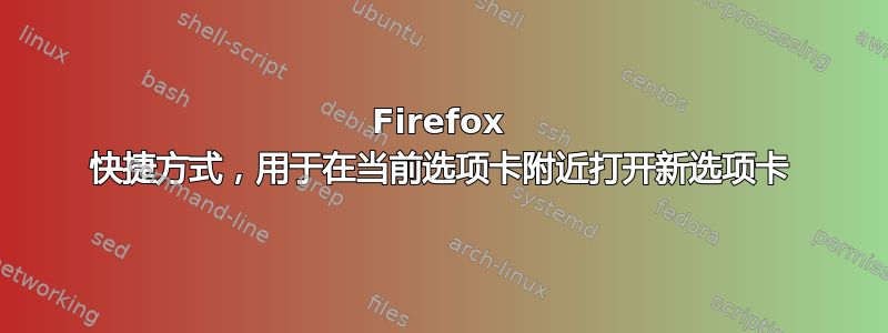 Firefox 快捷方式，用于在当前选项卡附近打开新选项卡