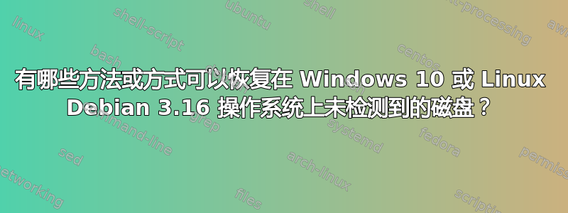 有哪些方法或方式可以恢复在 Windows 10 或 Linux Debian 3.16 操作系统上未检测到的磁盘？