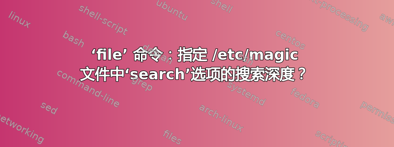 ‘file’ 命令：指定 /etc/magic 文件中‘search’选项的搜索深度？