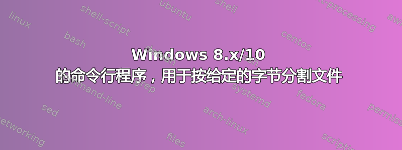 Windows 8.x/10 的命令行程序，用于按给定的字节分割文件