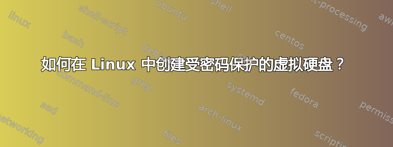 如何在 Linux 中创建受密码保护的虚拟硬盘？