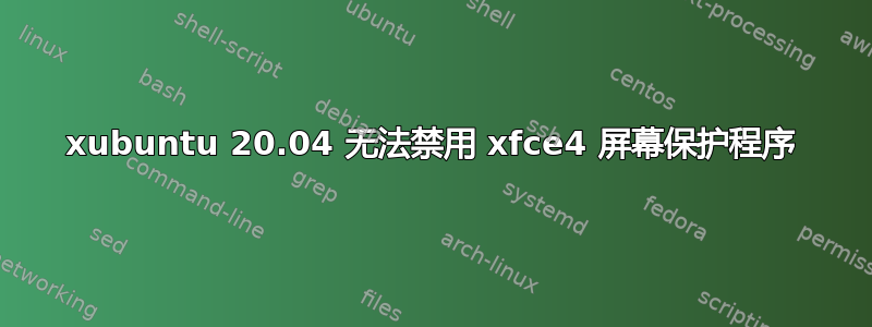 xubuntu 20.04 无法禁用 xfce4 屏幕保护程序