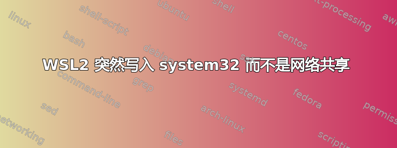 WSL2 突然写入 system32 而不是网络共享