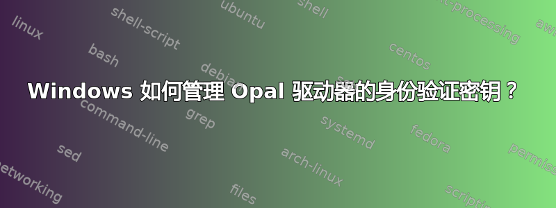 Windows 如何管理 Opal 驱动器的身份验证密钥？