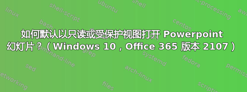 如何默认以只读或受保护视图打开 Powerpoint 幻灯片？（Windows 10，Office 365 版本 2107）