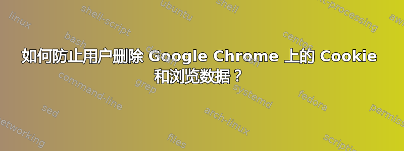 如何防止用户删除 Google Chrome 上的 Cookie 和浏览数据？