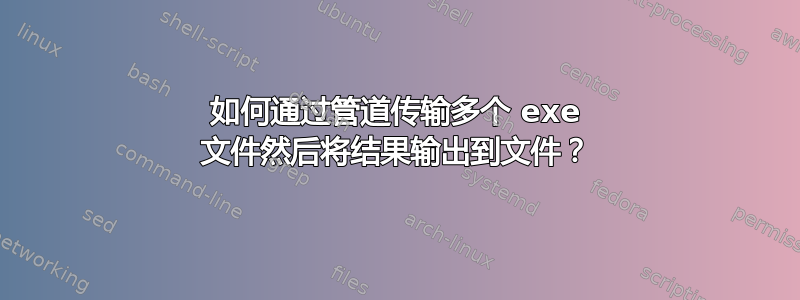 如何通过管道传输多个 exe 文件然后将结果输出到文件？