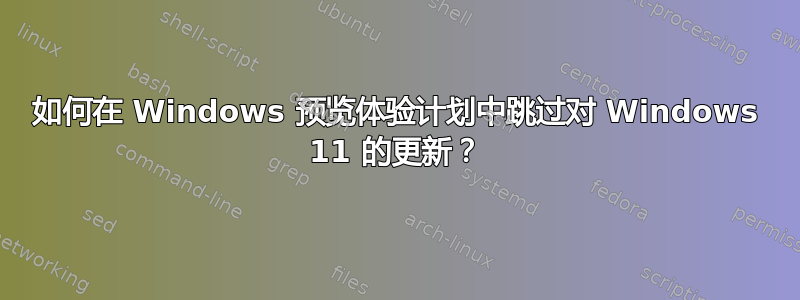 如何在 Windows 预览体验计划中跳过对 Windows 11 的更新？