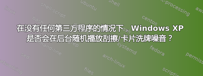 在没有任何第三方程序的情况下，Windows XP 是否会在后台随机播放刮擦/卡片洗牌噪音？