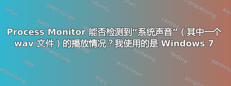 Process Monitor 能否检测到“系统声音”（其中一个 wav 文件）的播放情况？我使用的是 Windows 7