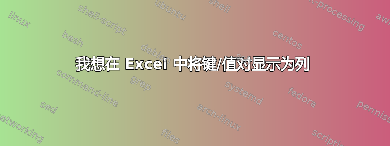 我想在 Excel 中将键/值对显示为列