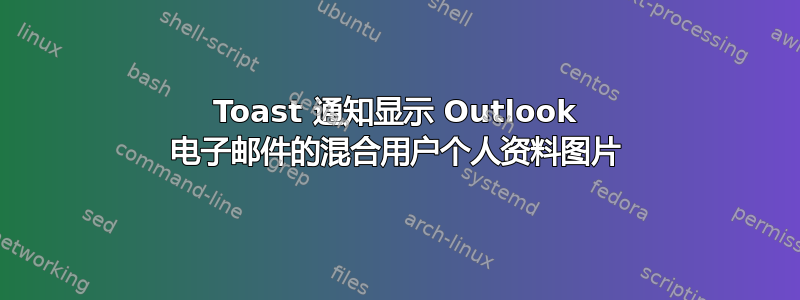 Toast 通知显示 Outlook 电子邮件的混合用户个人资料图片