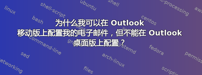 为什么我可以在 Outlook 移动版上配置我的电子邮件，但不能在 Outlook 桌面版上配置？