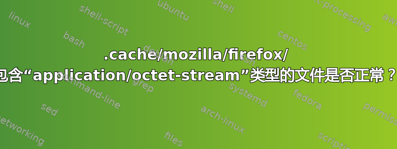 .cache/mozilla/firefox/ 包含“application/octet-stream”类型的文件是否正常？