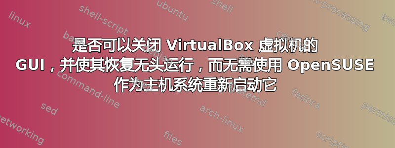 是否可以关闭 VirtualBox 虚拟机的 GUI，并使其恢复无头运行，而无需使用 OpenSUSE 作为主机系统重新启动它