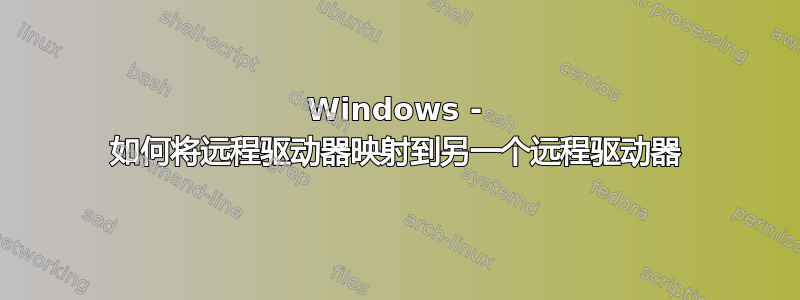 Windows - 如何将远程驱动器映射到另一个远程驱动器