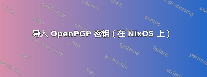 导入 OpenPGP 密钥（在 NixOS 上）