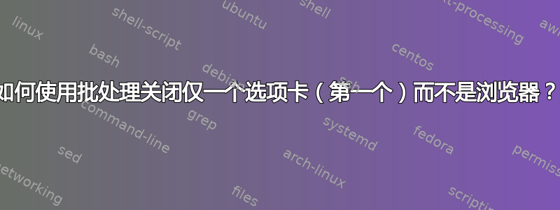 如何使用批处理关闭仅一个选项卡（第一个）而不是浏览器？