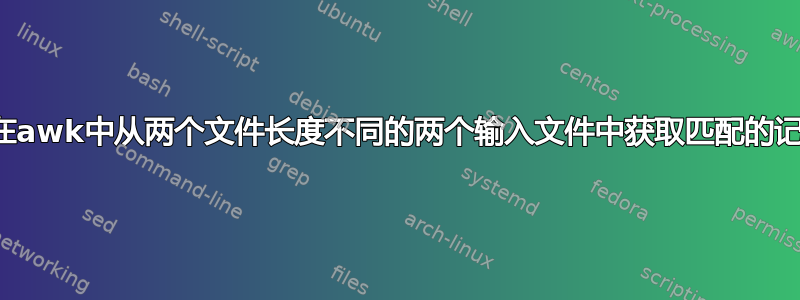 如何在awk中从两个文件长度不同的两个输入文件中获取匹配的记录？