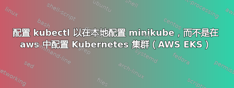 配置 kubectl 以在本地配置 minikube，而不是在 aws 中配置 Kubernetes 集群（AWS EKS）