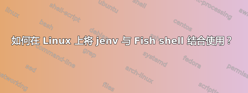 如何在 Linux 上将 jenv 与 Fish shell 结合使用？