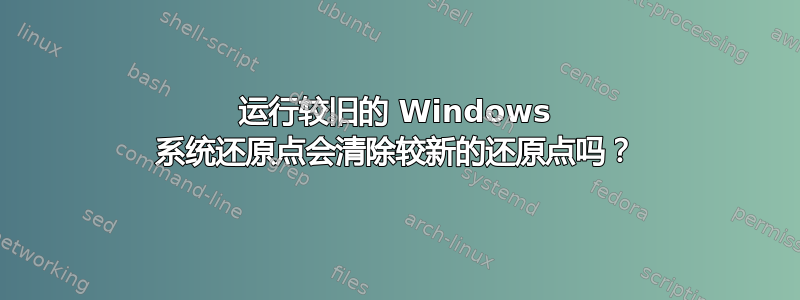 运行较旧的 Windows 系统还原点会清除较新的还原点吗？