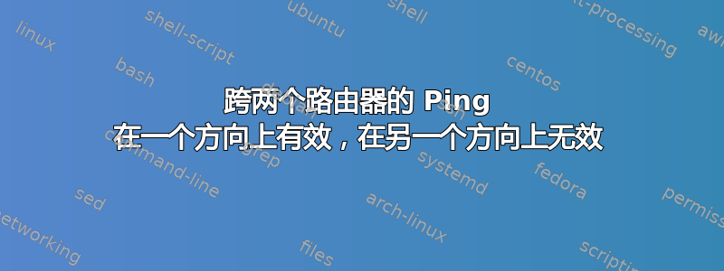 跨两个路由器的 Ping 在一个方向上有效，在另一个方向上无效