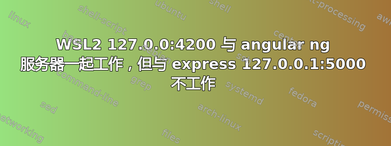 WSL2 127.0.0:4200 与 angular ng 服务器一起工作，但与 express 127.0.0.1:5000 不工作