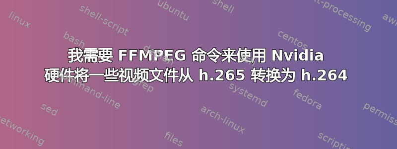 我需要 FFMPEG 命令来使用 Nvidia 硬件将一些视频文件从 h.265 转换为 h.264