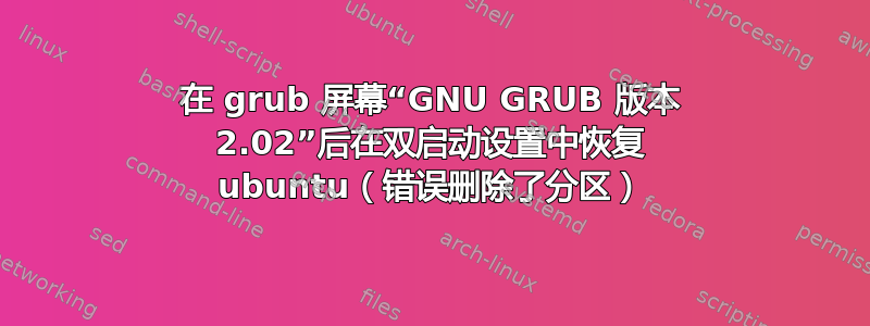 在 grub 屏幕“GNU GRUB 版本 2.02”后在双启动设置中恢复 ubuntu（错误删除了分区）