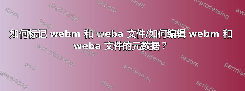 如何标记 webm 和 weba 文件/如何编辑 webm 和 weba 文件的元数据？