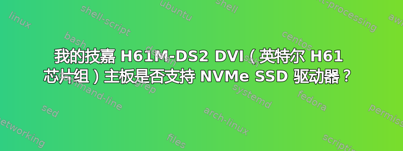 我的技嘉 H61M-DS2 DVI（英特尔 H61 芯片组）主板是否支持 NVMe SSD 驱动器？