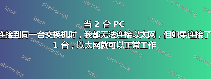 当 2 台 PC 连接到同一台交换机时，我都无法连接以太网，但如果连接了 1 台，以太网就可以正常工作